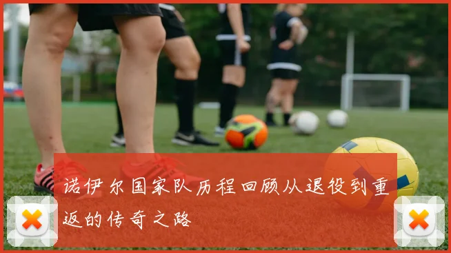 诺伊尔国家队历程回顾从退役到重返的传奇之路