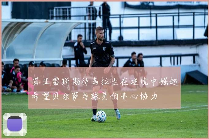 苏亚雷斯期待乌拉圭在逆境中崛起希望贝尔萨与球员们齐心协力