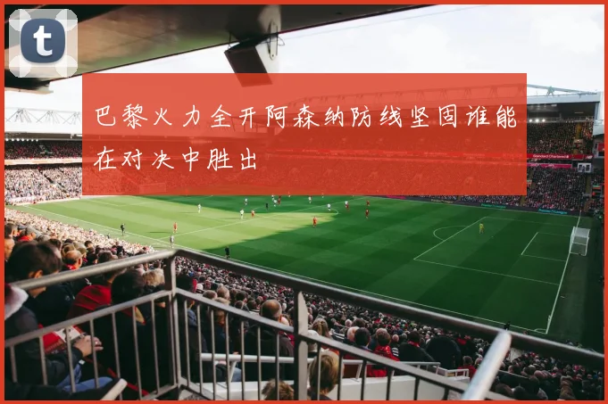 巴黎火力全开阿森纳防线坚固谁能在对决中胜出