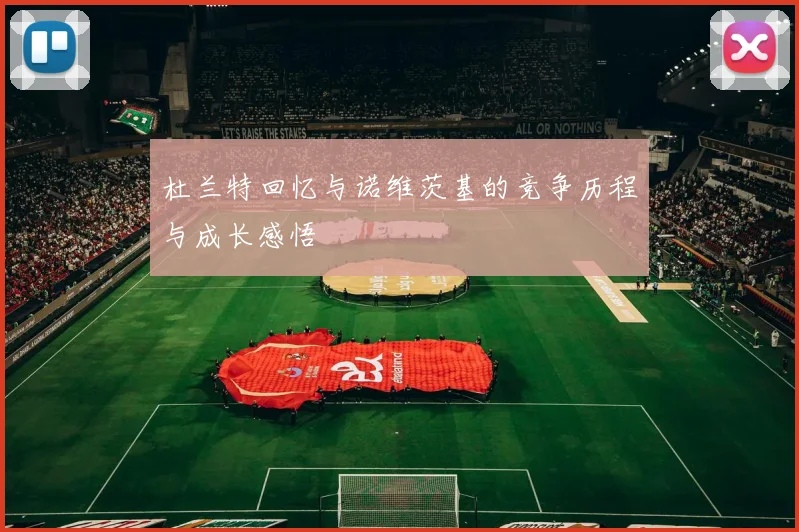 杜兰特回忆与诺维茨基的竞争历程与成长感悟