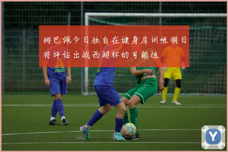 姆巴佩今日独自在健身房训练明日将评估出战西超杯的可能性