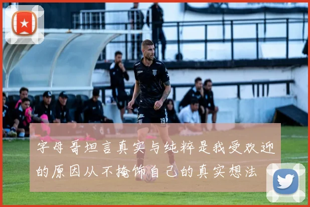 字母哥坦言真实与纯粹是我受欢迎的原因从不掩饰自己的真实想法