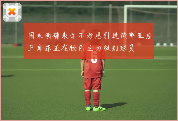 国米明确表示不考虑引进热那亚后卫库菲正在物色主力级别球员