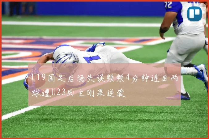 U19国足后场失误频频4分钟连丢两球遭U23民主刚果逆袭