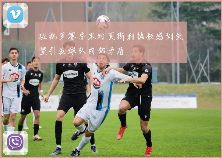 班凯罗赛季末对莫斯利执教感到失望引发球队内部矛盾
