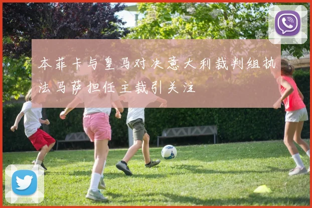 本菲卡与皇马对决意大利裁判组执法马萨担任主裁引关注