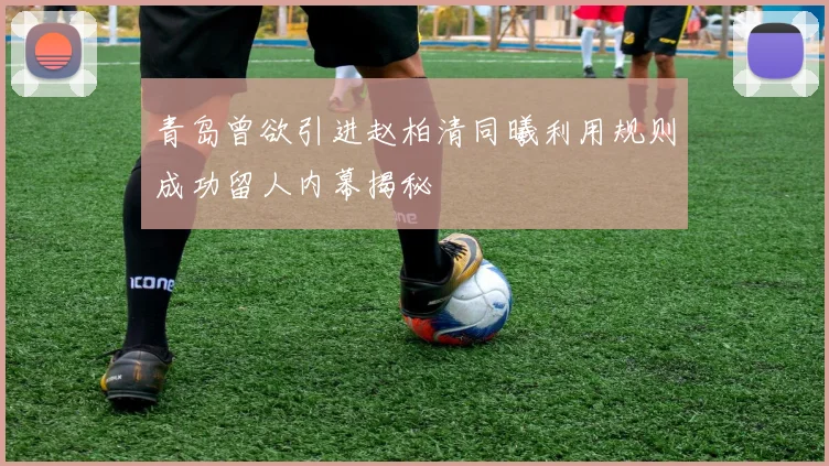 青岛曾欲引进赵柏清同曦利用规则成功留人内幕揭秘