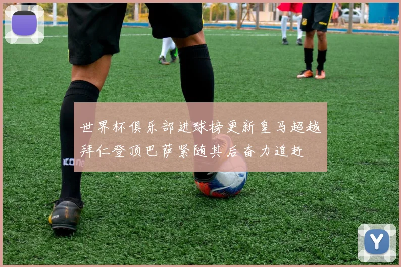 世界杯俱乐部进球榜更新皇马超越拜仁登顶巴萨紧随其后奋力追赶