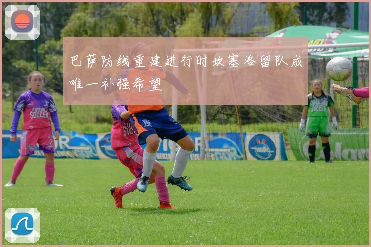 巴萨防线重建进行时坎塞洛留队成唯一补强希望