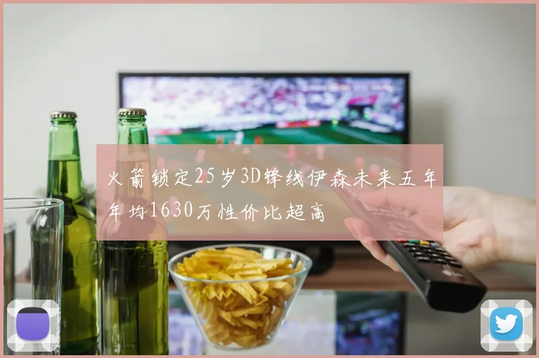 火箭锁定25岁3D锋线伊森未来五年年均1630万性价比超高