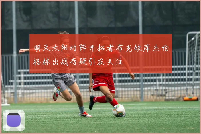 明天太阳对阵开拓者布克缺席杰伦格林出战存疑引发关注