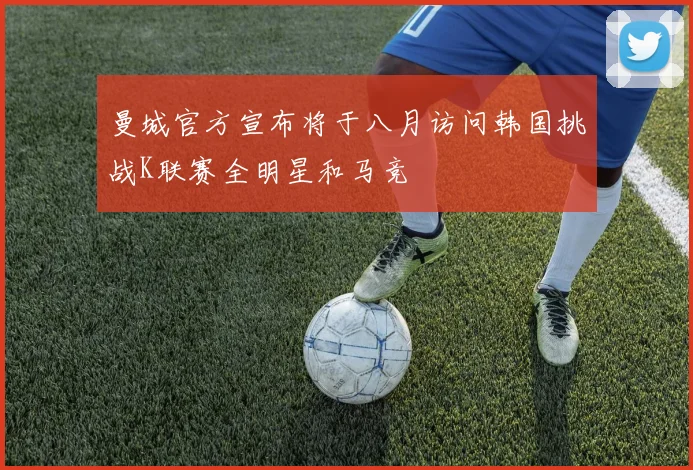 曼城官方宣布将于八月访问韩国挑战K联赛全明星和马竞