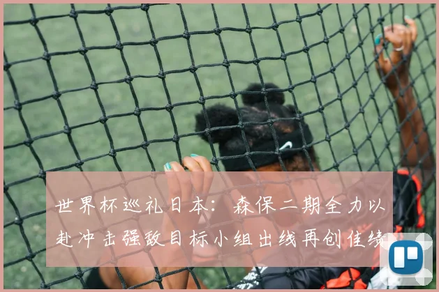 世界杯巡礼日本：森保二期全力以赴冲击强敌目标小组出线再创佳绩