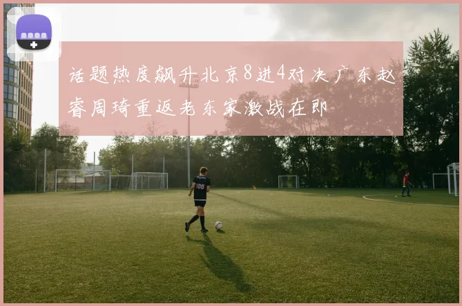 话题热度飙升北京8进4对决广东赵睿周琦重返老东家激战在即