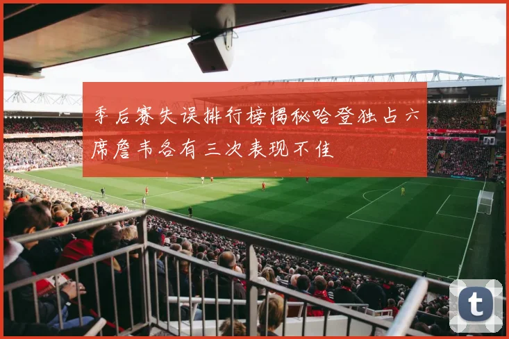 季后赛失误排行榜揭秘哈登独占六席詹韦各有三次表现不佳