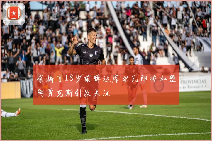奈梅亨18岁前锋达席尔瓦即将加盟阿贾克斯引发关注