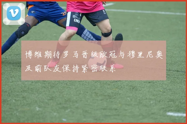 博维期待罗马晋级欧冠与穆里尼奥及前队友保持紧密联系