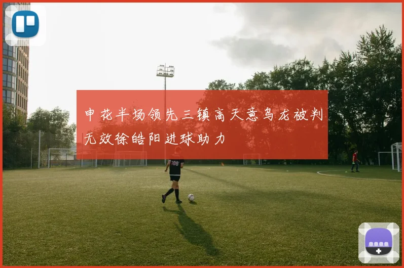 申花半场领先三镇高天意乌龙被判无效徐皓阳进球助力