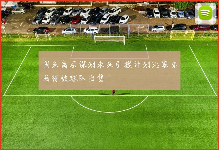国米高层谋划未来引援计划比塞克或将被球队出售