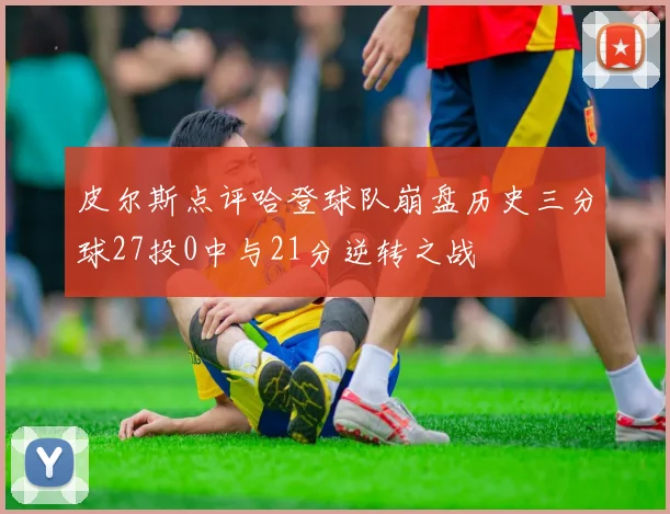 皮尔斯点评哈登球队崩盘历史三分球27投0中与21分逆转之战
