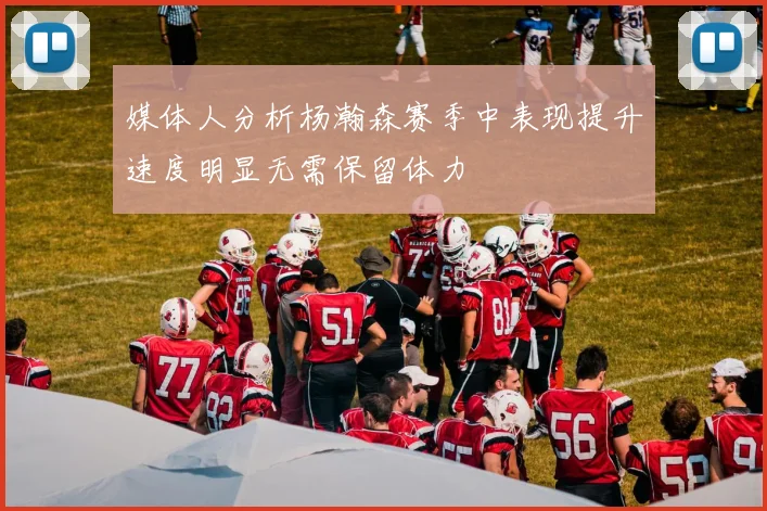 媒体人分析杨瀚森赛季中表现提升速度明显无需保留体力