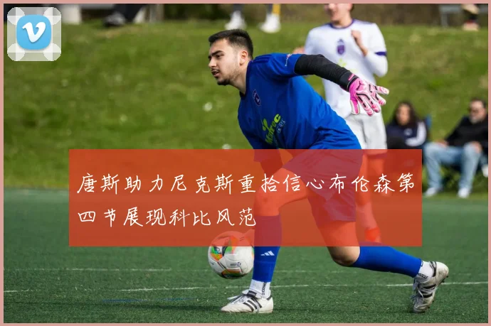 唐斯助力尼克斯重拾信心布伦森第四节展现科比风范