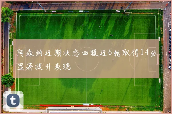 阿森纳近期状态回暖近6轮取得14分显著提升表现
