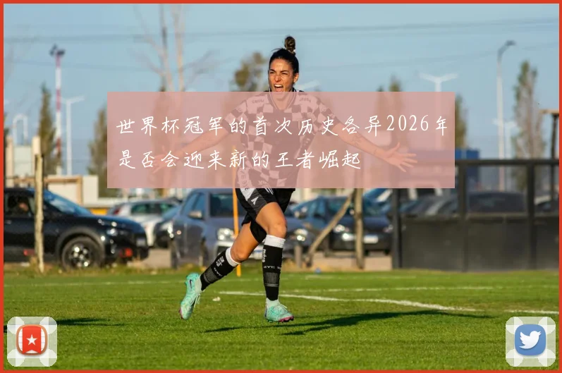 世界杯冠军的首次历史各异2026年是否会迎来新的王者崛起