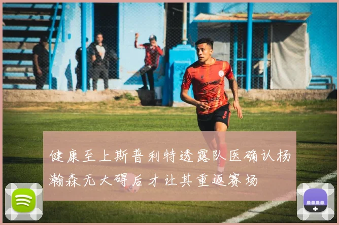 健康至上斯普利特透露队医确认杨瀚森无大碍后才让其重返赛场