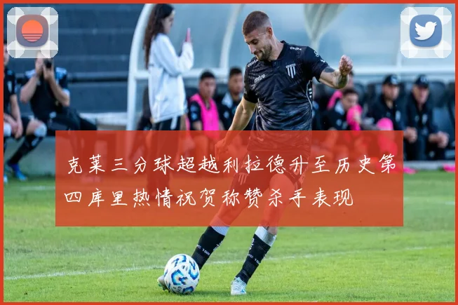 克莱三分球超越利拉德升至历史第四库里热情祝贺称赞杀手表现