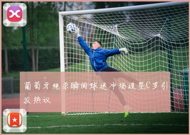 葡萄牙绝杀瞬间球迷冲场追星C罗引发热议